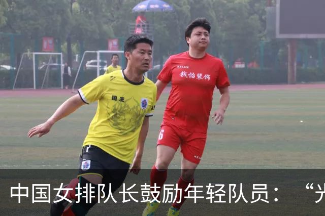 中国女排队长鼓励年轻队员：“光脚的不怕穿鞋的”