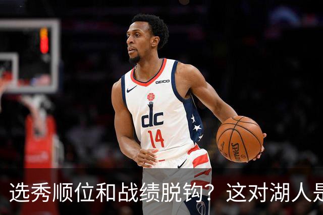选秀顺位和战绩脱钩？这对湖人是利好！他们的选秀权价值直线上升